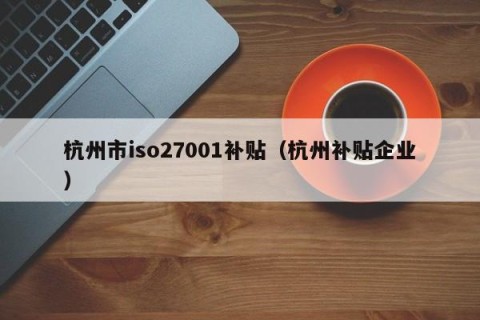 杭州市iso27001补贴（杭州补贴企业）