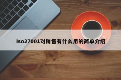 iso27001对销售有什么用的简单介绍