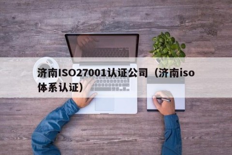 济南ISO27001认证公司（济南iso体系认证）