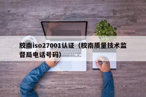 胶南iso27001认证（胶南质量技术监督局电话号码）