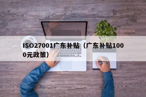 ISO27001广东补贴（广东补贴1000元政策）