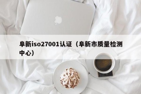 阜新iso27001认证（阜新市质量检测中心）
