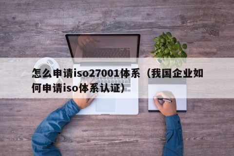 怎么申请iso27001体系（我国企业如何申请iso体系认证）