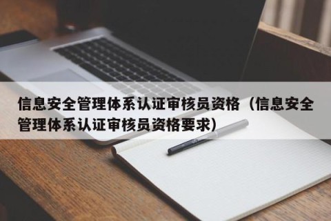 信息安全管理体系认证审核员资格（信息安全管理体系认证审核员资格要求）