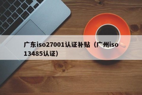 广东iso27001认证补贴（广州iso13485认证）
