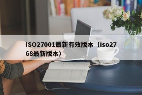 ISO27001最新有效版本（iso2768最新版本）