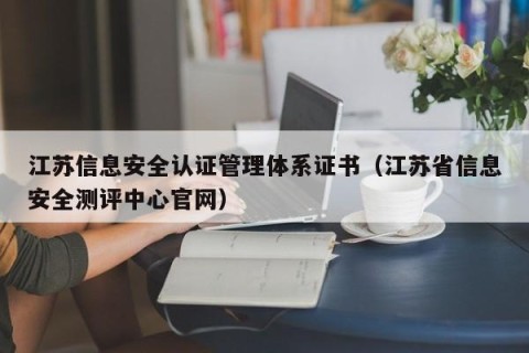 江苏信息安全认证管理体系证书（江苏省信息安全测评中心官网）