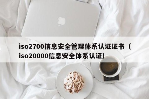 iso2700信息安全管理体系认证证书（iso20000信息安全体系认证）