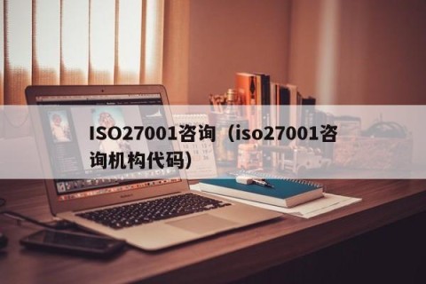 ISO27001咨询（iso27001咨询机构代码）