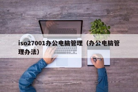 iso27001办公电脑管理（办公电脑管理办法）