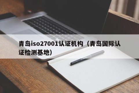 青岛iso27001认证机构（青岛国际认证检测基地）