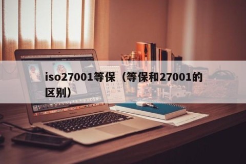 iso27001等保（等保和27001的区别）