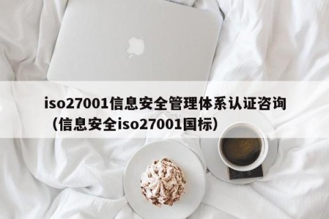 iso27001信息安全管理体系认证咨询（信息安全iso27001国标）