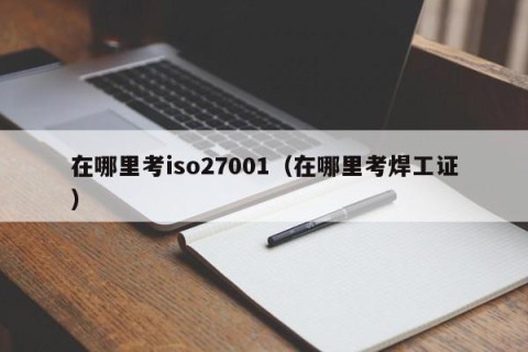 在哪里考iso27001（在哪里考焊工证）