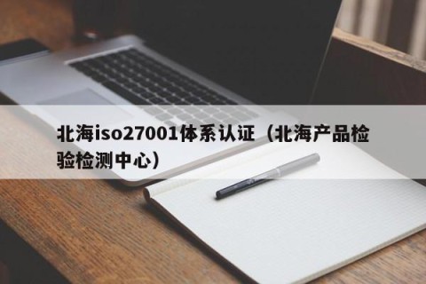 北海iso27001体系认证（北海产品检验检测中心）