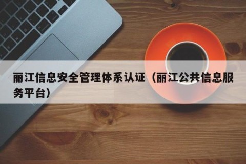 丽江信息安全管理体系认证（丽江公共信息服务平台）
