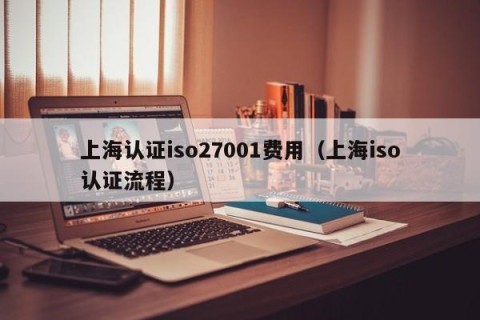 上海认证iso27001费用（上海iso认证流程）