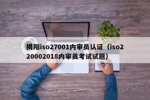揭阳iso27001内审员认证（iso220002018内审员考试试题）