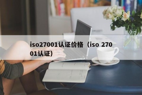 iso27001认证价格（iso 27001认证）