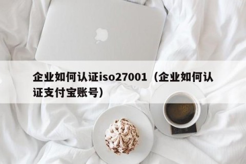企业如何认证iso27001（企业如何认证支付宝账号）