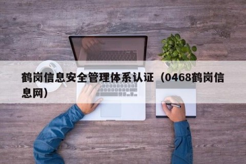 鹤岗信息安全管理体系认证（0468鹤岗信息网）