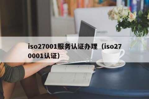 iso27001服务认证办理（iso270001认证）
