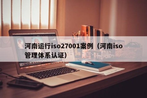 河南运行iso27001案例（河南iso管理体系认证）