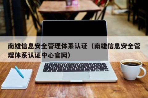 南雄信息安全管理体系认证（南雄信息安全管理体系认证中心官网）