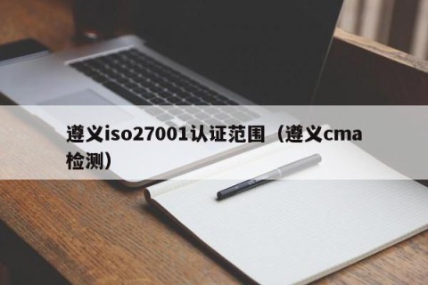 遵义iso27001认证范围（遵义cma检测）