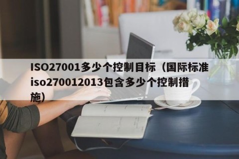 ISO27001多少个控制目标（国际标准iso270012013包含多少个控制措施）