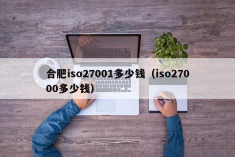 合肥iso27001多少钱（iso27000多少钱）