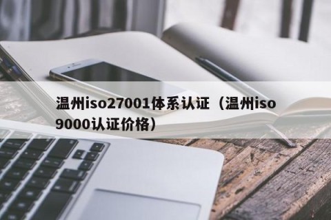 温州iso27001体系认证（温州iso9000认证价格）