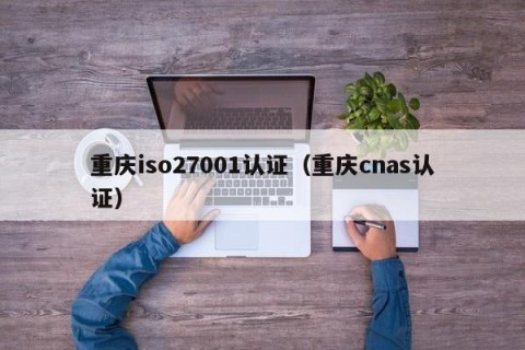 重庆iso27001认证（重庆cnas认证）