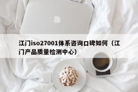 江门iso27001体系咨询口碑如何（江门产品质量检测中心）