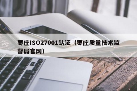 枣庄ISO27001认证（枣庄质量技术监督局官网）