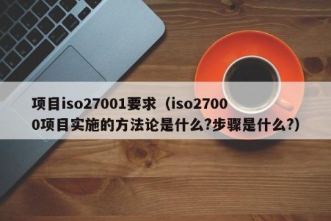 项目iso27001要求（iso27000项目实施的方法论是什么?步骤是什么?）