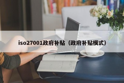 iso27001政府补贴（政府补贴模式）