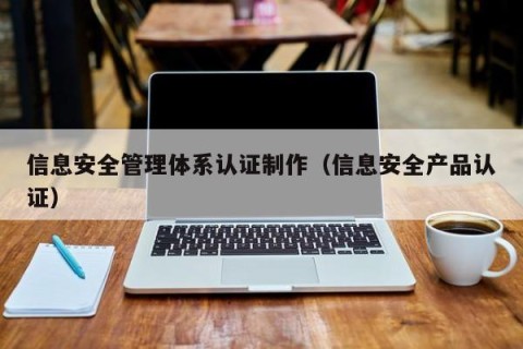 信息安全管理体系认证制作（信息安全产品认证）