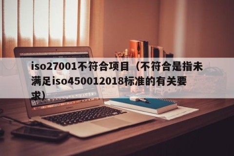 iso27001不符合项目（不符合是指未满足iso450012018标准的有关要求）