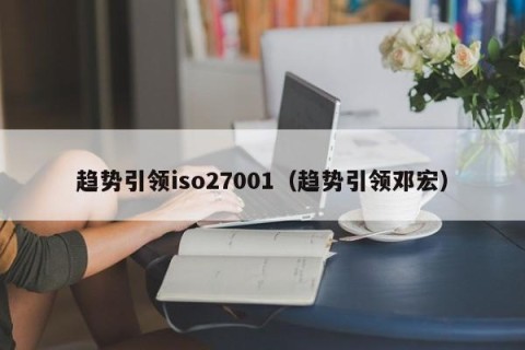 趋势引领iso27001（趋势引领邓宏）