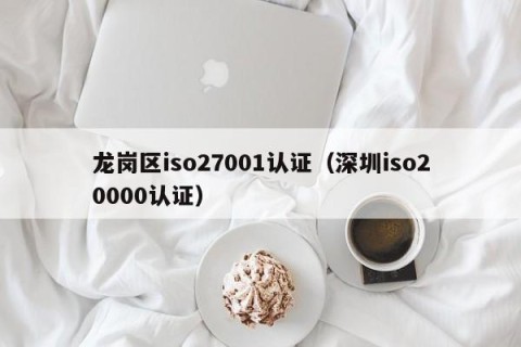 龙岗区iso27001认证（深圳iso20000认证）