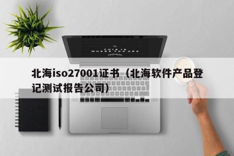 北海iso27001证书（北海软件产品登记测试报告公司）