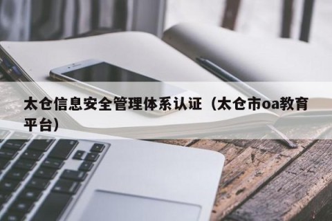 太仓信息安全管理体系认证（太仓市oa教育平台）