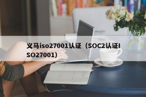 义马iso27001认证（SOC2认证ISO27001）