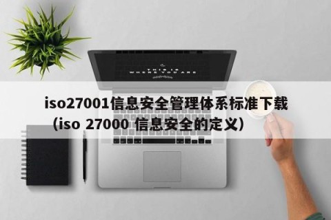 iso27001信息安全管理体系标准下载（iso 27000 信息安全的定义）