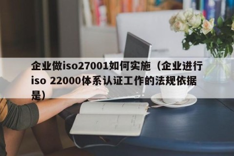 企业做iso27001如何实施（企业进行iso 22000体系认证工作的法规依据是）