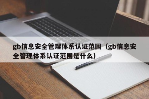 gb信息安全管理体系认证范围（gb信息安全管理体系认证范围是什么）
