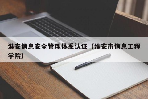 淮安信息安全管理体系认证（淮安市信息工程学院）
