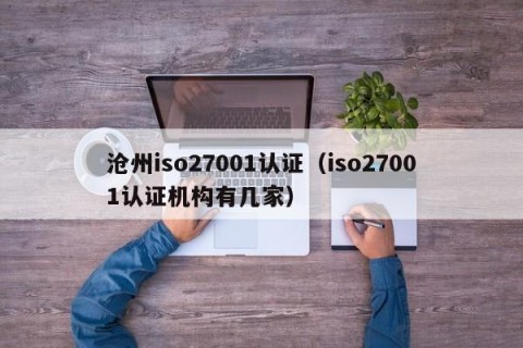 沧州iso27001认证（iso27001认证机构有几家）