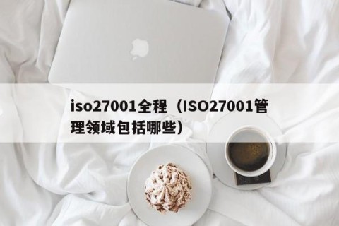 iso27001全程（ISO27001管理领域包括哪些）